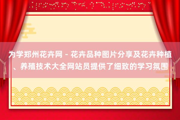 为学郑州花卉网 - 花卉品种图片分享及花卉种植、养殖技术大全网站员提供了细致的学习氛围